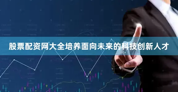 股票配资网大全培养面向未来的科技创新人才