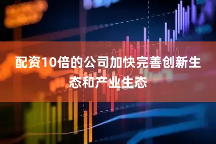 配资10倍的公司加快完善创新生态和产业生态