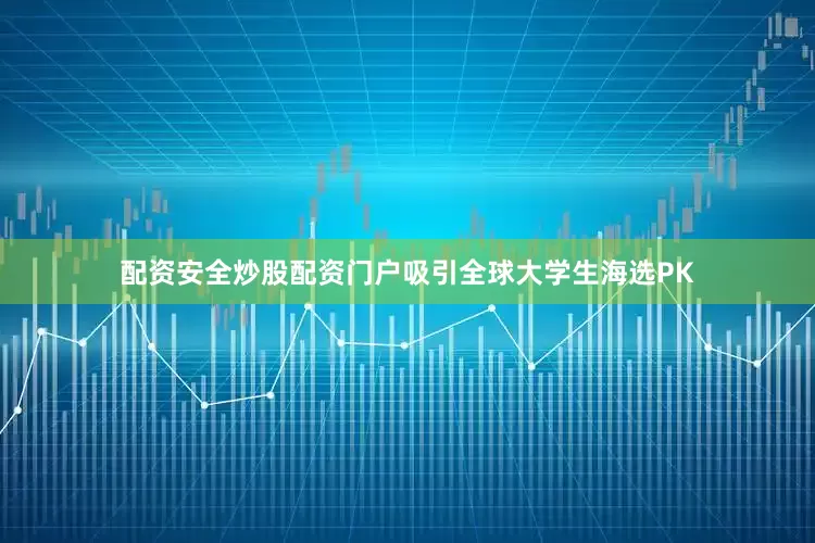 配资安全炒股配资门户吸引全球大学生海选PK