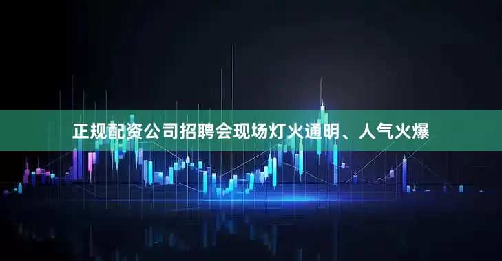 正规配资公司招聘会现场灯火通明、人气火爆