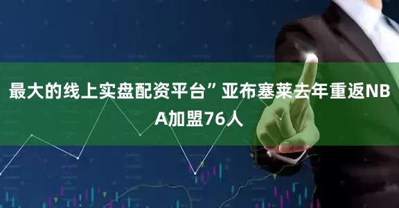 最大的线上实盘配资平台”亚布塞莱去年重返NBA加盟76人