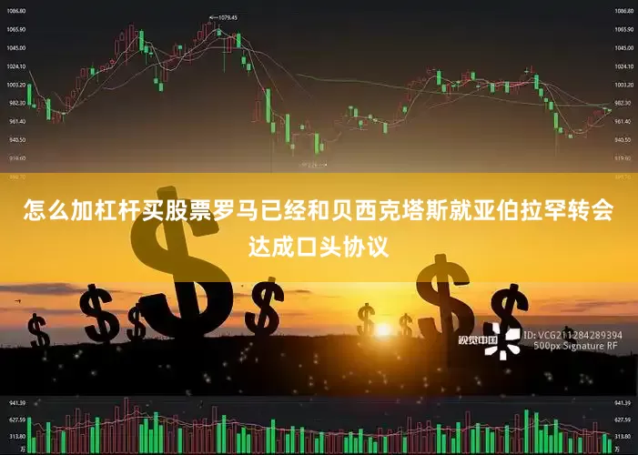 怎么加杠杆买股票罗马已经和贝西克塔斯就亚伯拉罕转会达成口头协议