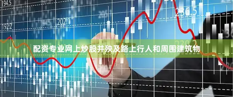 配资专业网上炒股并殃及路上行人和周围建筑物