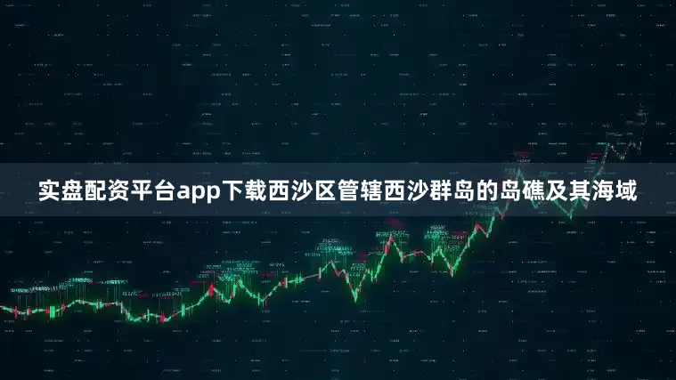 实盘配资平台app下载西沙区管辖西沙群岛的岛礁及其海域