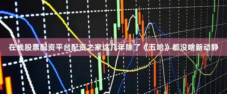 在线股票配资平台配资之家这几年除了《五哈》都没啥新动静