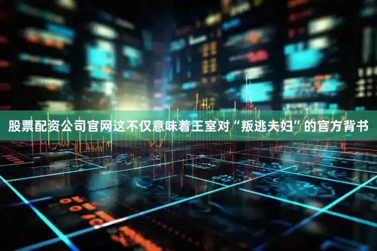 股票配资公司官网这不仅意味着王室对“叛逃夫妇”的官方背书