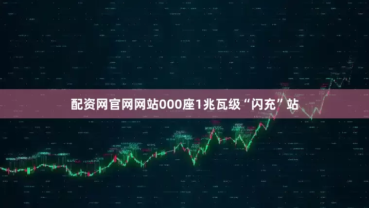 配资网官网网站000座1兆瓦级“闪充”站