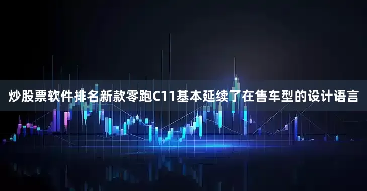 炒股票软件排名新款零跑C11基本延续了在售车型的设计语言