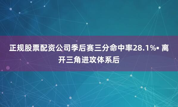 正规股票配资公司季后赛三分命中率28.1%• 离开三角进攻体系后