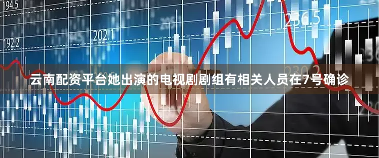 云南配资平台她出演的电视剧剧组有相关人员在7号确诊
