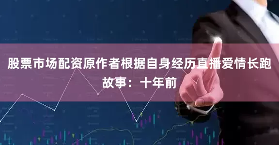 股票市场配资原作者根据自身经历直播爱情长跑故事：十年前