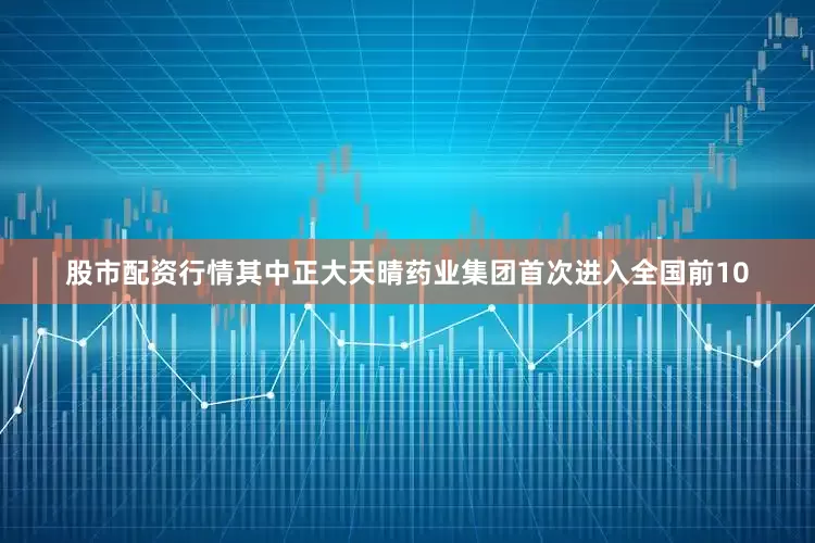 股市配资行情其中正大天晴药业集团首次进入全国前10
