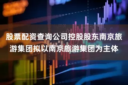 股票配资查询公司控股股东南京旅游集团拟以南京旅游集团为主体