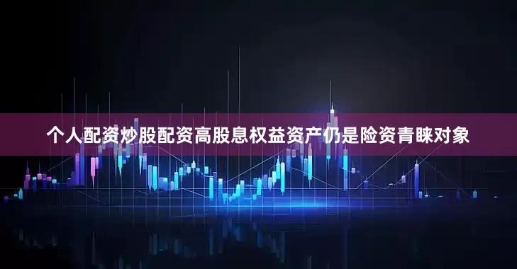个人配资炒股配资高股息权益资产仍是险资青睐对象
