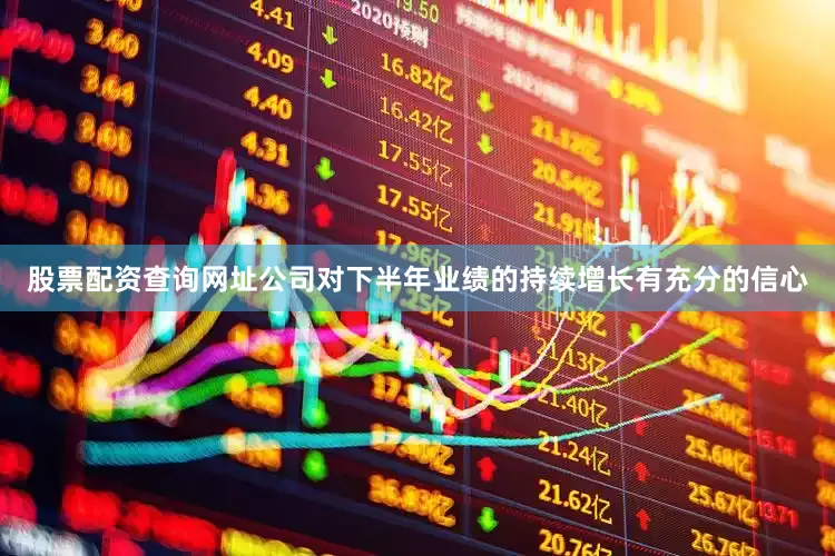 股票配资查询网址公司对下半年业绩的持续增长有充分的信心