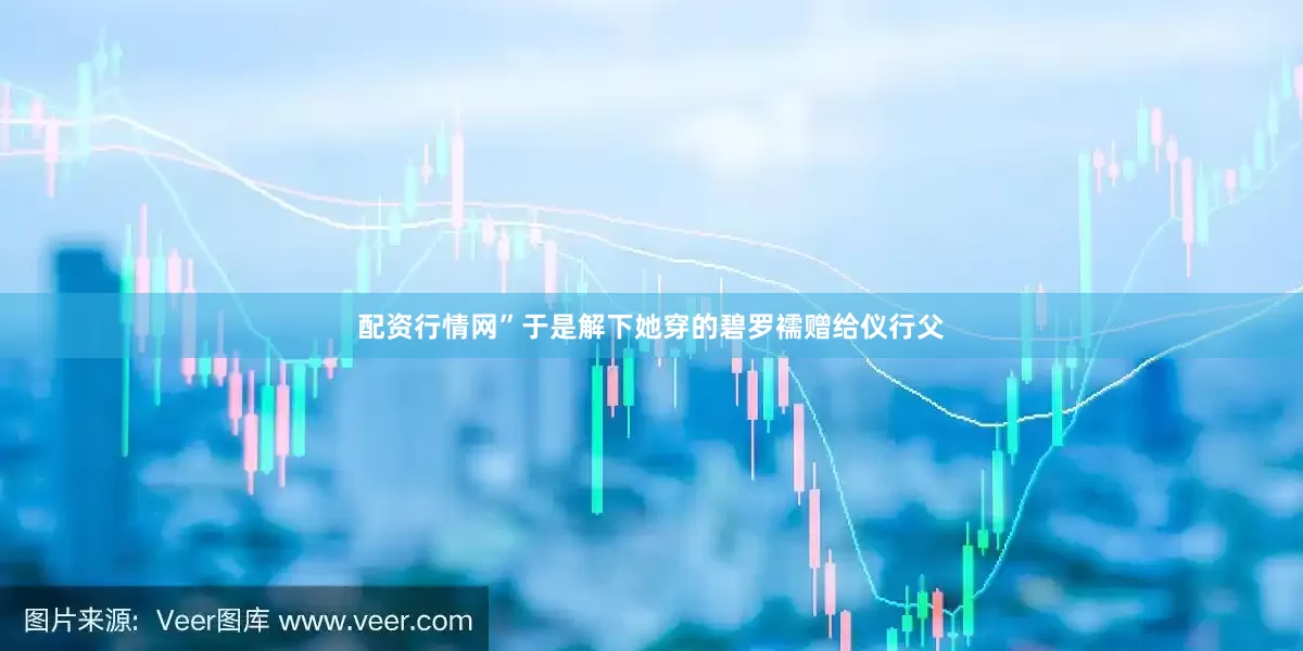 配资行情网”于是解下她穿的碧罗襦赠给仪行父