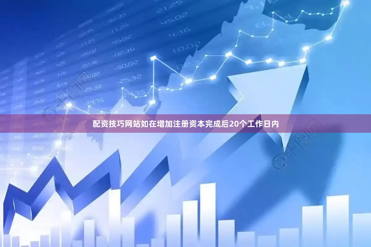 配资技巧网站如在增加注册资本完成后20个工作日内