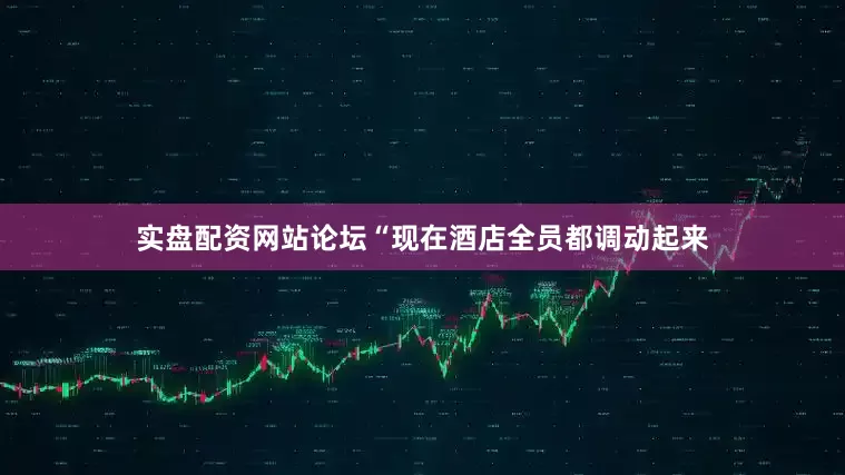 实盘配资网站论坛“现在酒店全员都调动起来