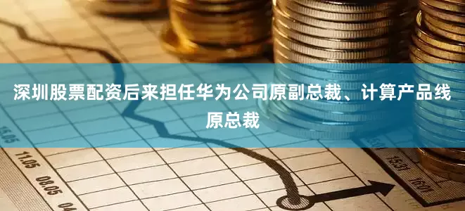 深圳股票配资后来担任华为公司原副总裁、计算产品线原总裁