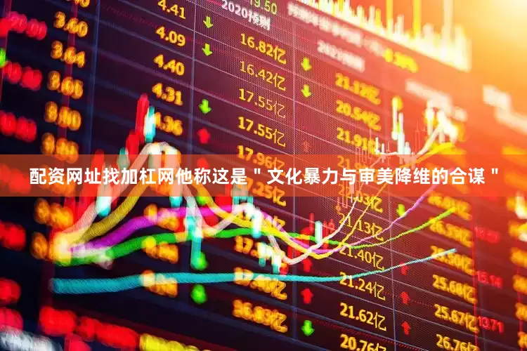 配资网址找加杠网他称这是＂文化暴力与审美降维的合谋＂