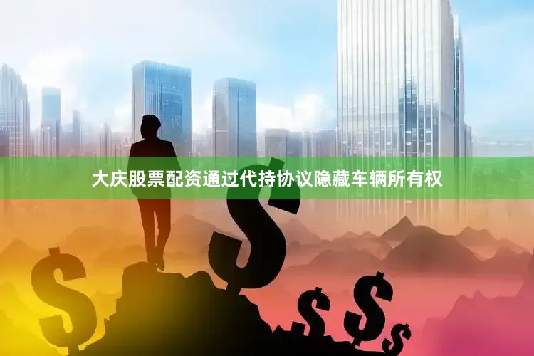 大庆股票配资通过代持协议隐藏车辆所有权
