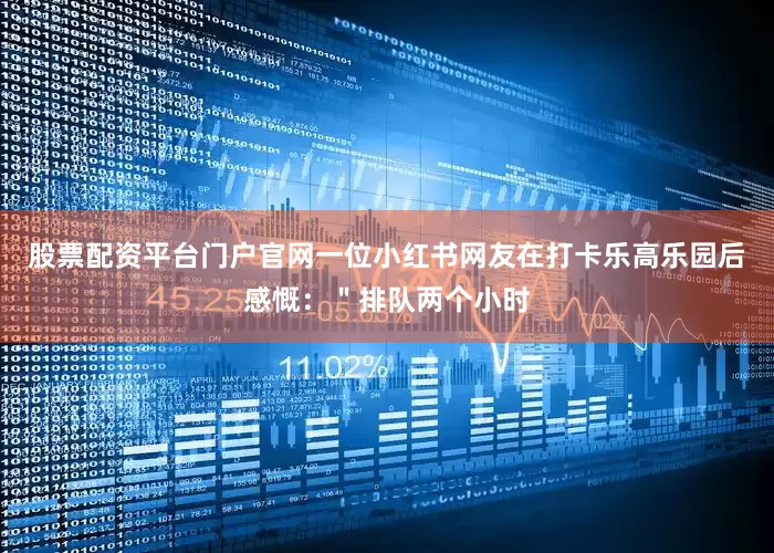 股票配资平台门户官网一位小红书网友在打卡乐高乐园后感慨：＂排队两个小时