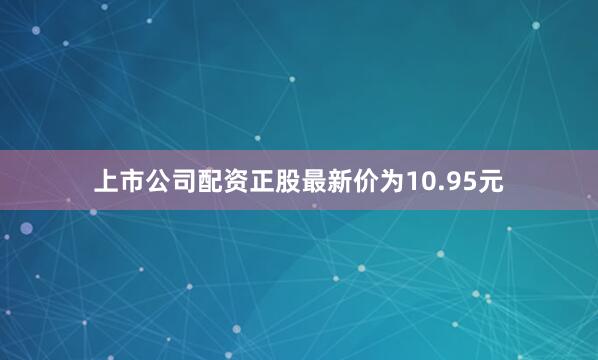 上市公司配资正股最新价为10.95元