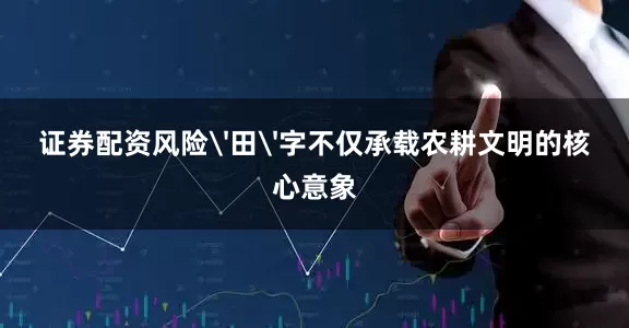 证券配资风险'田'字不仅承载农耕文明的核心意象