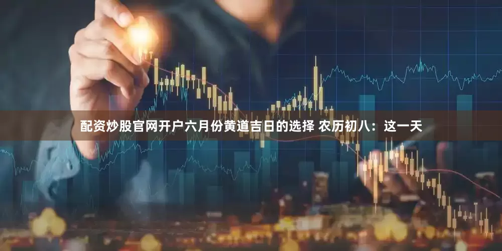 配资炒股官网开户六月份黄道吉日的选择 农历初八：这一天