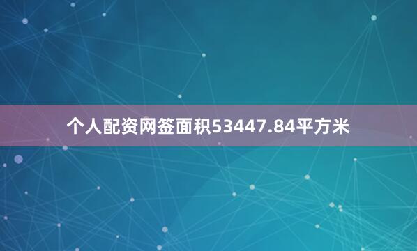 个人配资网签面积53447.84平方米