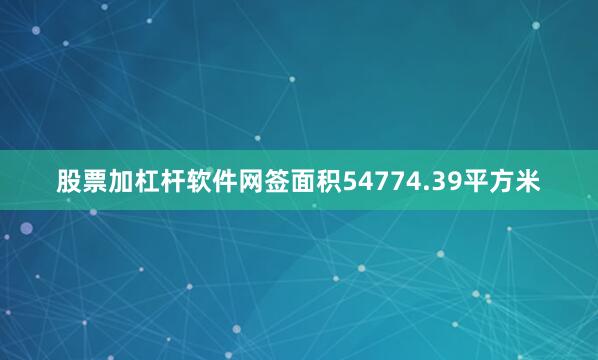 股票加杠杆软件网签面积54774.39平方米
