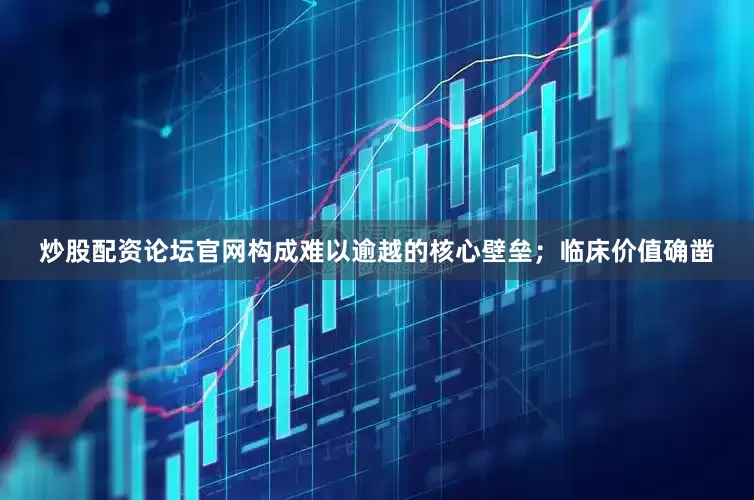 炒股配资论坛官网构成难以逾越的核心壁垒；临床价值确凿