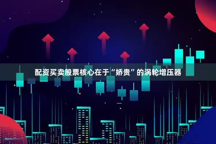 配资买卖股票核心在于“娇贵”的涡轮增压器