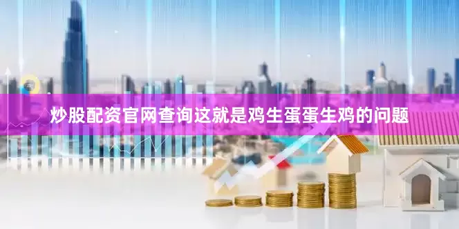 炒股配资官网查询这就是鸡生蛋蛋生鸡的问题