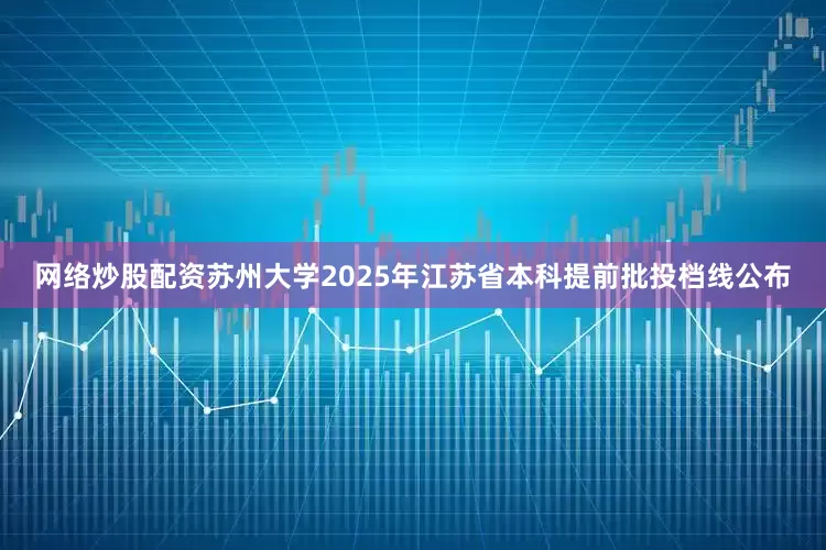 网络炒股配资苏州大学2025年江苏省本科提前批投档线公布