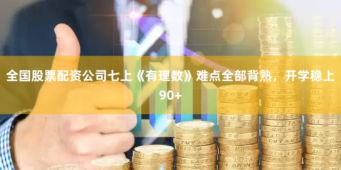 全国股票配资公司七上《有理数》难点全部背熟，开学稳上90+