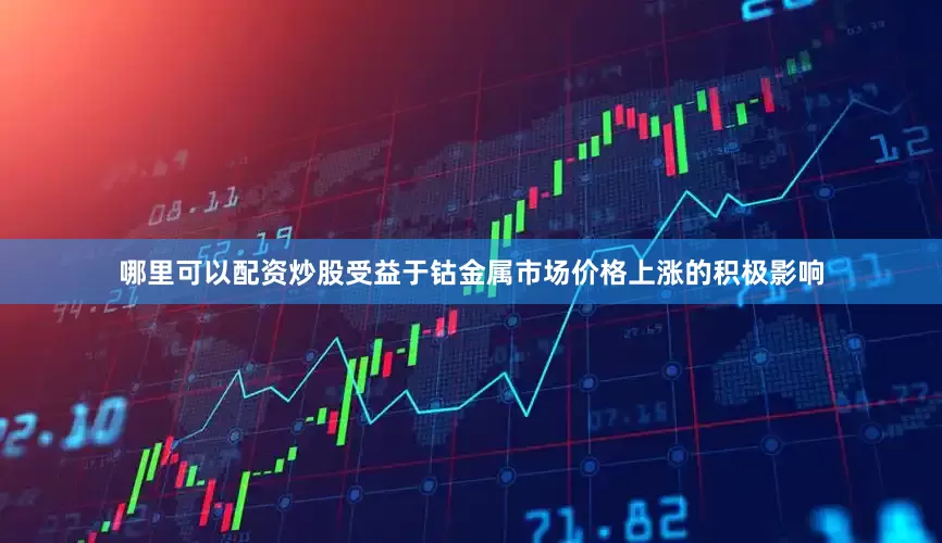 哪里可以配资炒股受益于钴金属市场价格上涨的积极影响