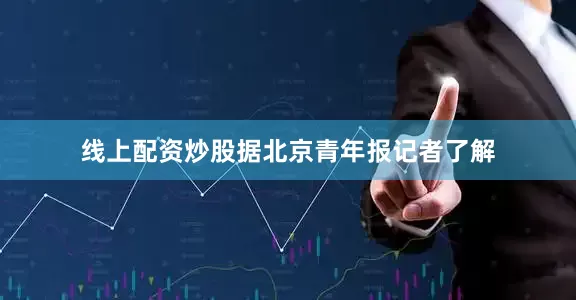 线上配资炒股据北京青年报记者了解