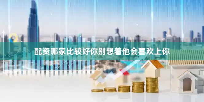配资哪家比较好你别想着他会喜欢上你