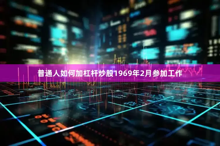 普通人如何加杠杆炒股1969年2月参加工作