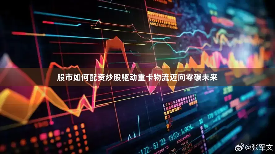股市如何配资炒股驱动重卡物流迈向零碳未来