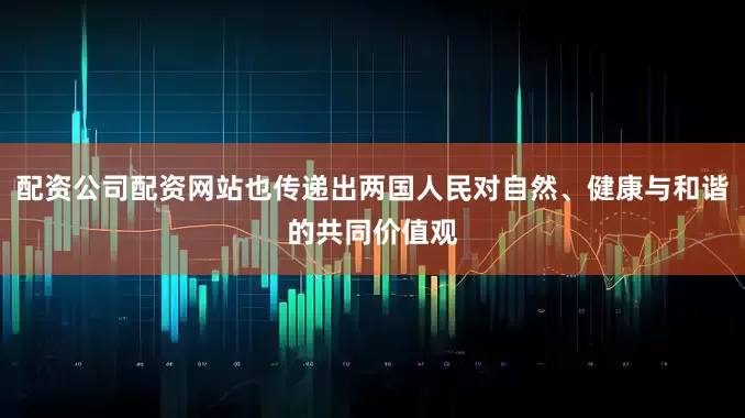 配资公司配资网站也传递出两国人民对自然、健康与和谐的共同价值观