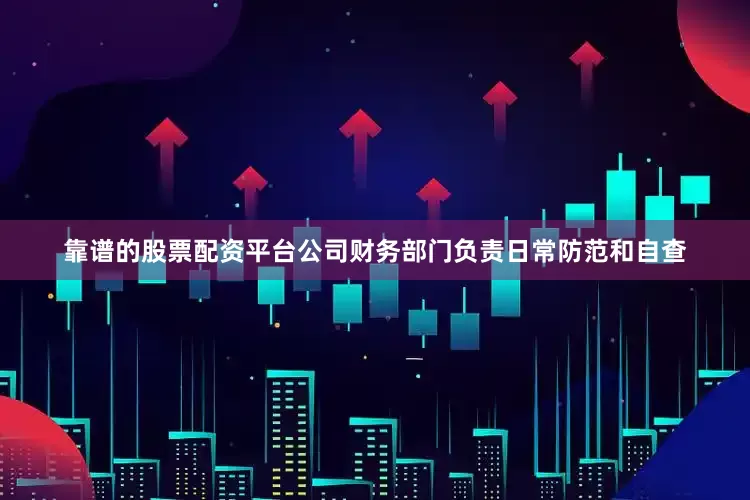 靠谱的股票配资平台公司财务部门负责日常防范和自查