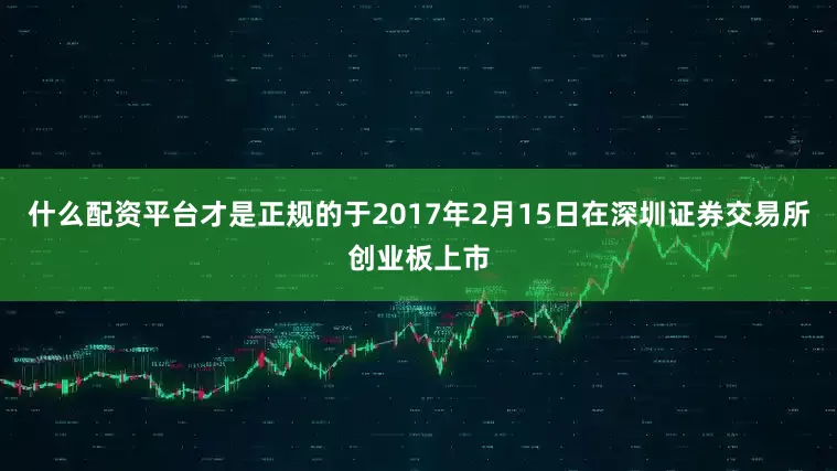 什么配资平台才是正规的于2017年2月15日在深圳证券交易所创业板上市