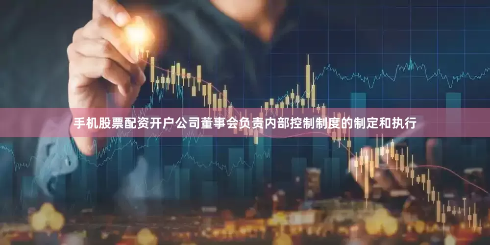 手机股票配资开户公司董事会负责内部控制制度的制定和执行