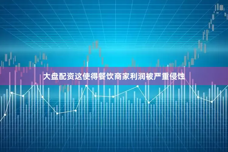大盘配资这使得餐饮商家利润被严重侵蚀