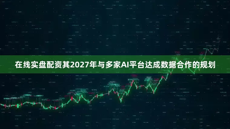 在线实盘配资其2027年与多家AI平台达成数据合作的规划