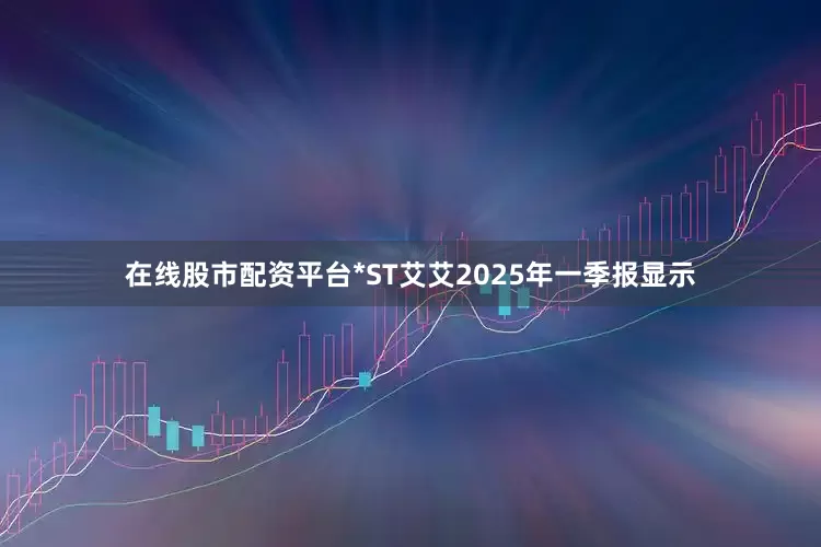 在线股市配资平台*ST艾艾2025年一季报显示