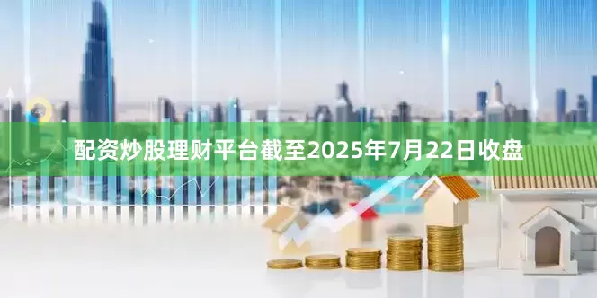 配资炒股理财平台截至2025年7月22日收盘
