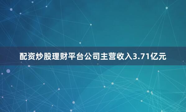 配资炒股理财平台公司主营收入3.71亿元